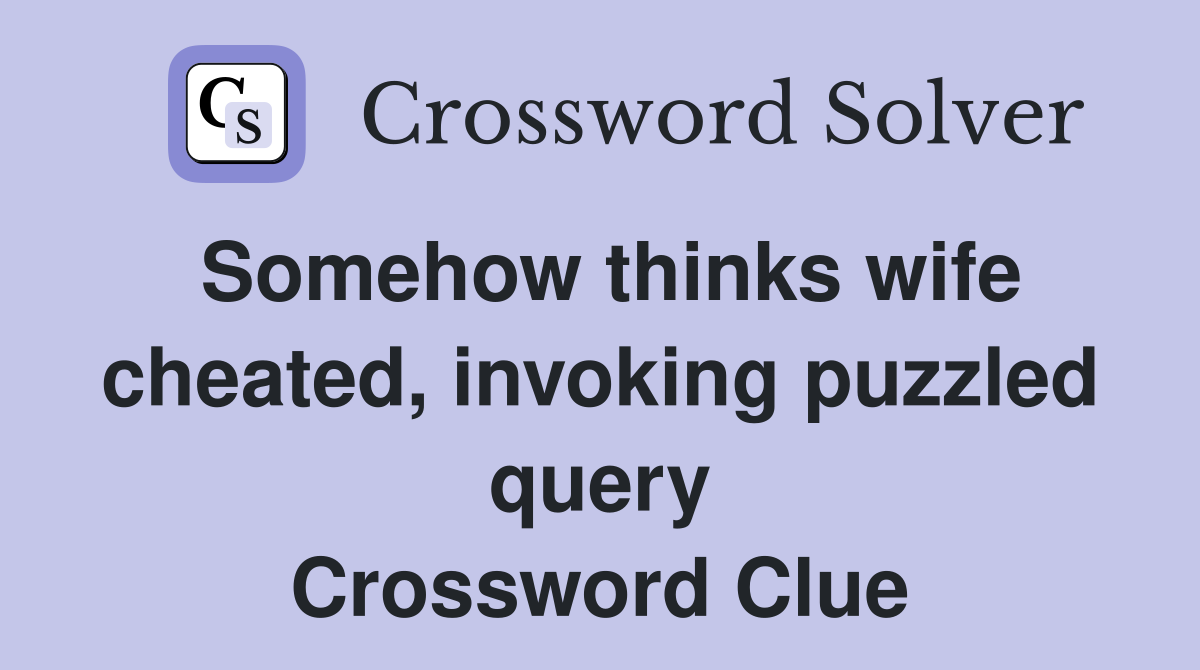 Somehow thinks wife cheated invoking puzzled query Crossword Clue